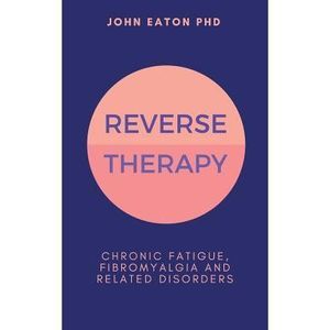 Reverse Therapy: Chronic Fatigue, Fibromyalgia and Related Disorders -- John Eat